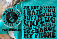 I'm not saying I hate you but I would unplug your life support to charge my phone T-Shirt